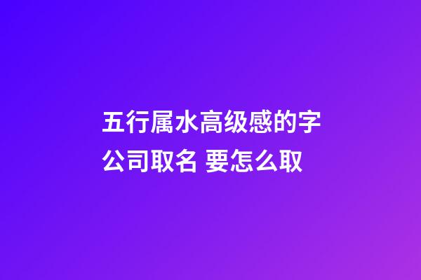 五行属水高级感的字公司取名 要怎么取-第1张-公司起名-玄机派